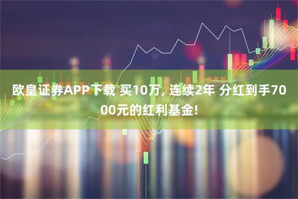 欧皇证券APP下载 买10万, 连续2年 分红到手7000元的红利基金!