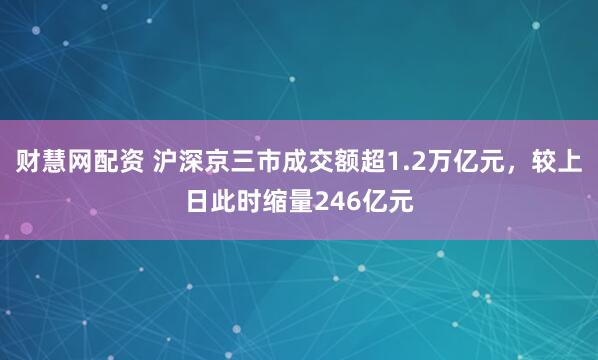 财慧网配资 沪深京三市成交额超1.2万亿元，较上日此时缩量246亿元