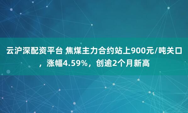 云沪深配资平台 焦煤主力合约站上900元/吨关口，涨幅4.59%，创逾2个月新高
