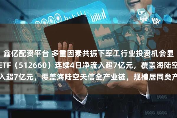 鑫亿配资平台 多重因素共振下军工行业投资机会显著，资金抢筹，军工ETF（512660）连续4日净流入超7亿元，覆盖海陆空天信全产业链，规模居同类产品第一