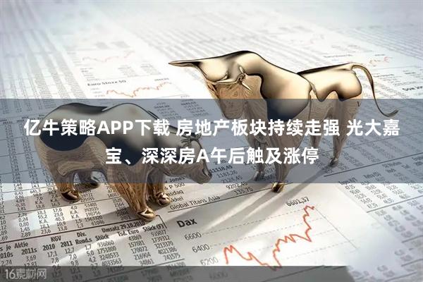 亿牛策略APP下载 房地产板块持续走强 光大嘉宝、深深房A午后触及涨停