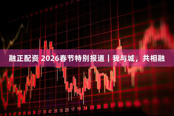 融正配资 2026春节特别报道｜我与城，共相融
