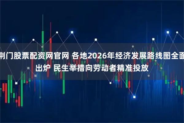 荆门股票配资网官网 各地2026年经济发展路线图全面出炉 民生举措向劳动者精准投放
