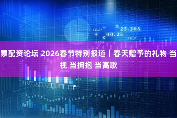 股票配资论坛 2026春节特别报道｜春天赠予的礼物 当珍视 当拥抱 当高歌