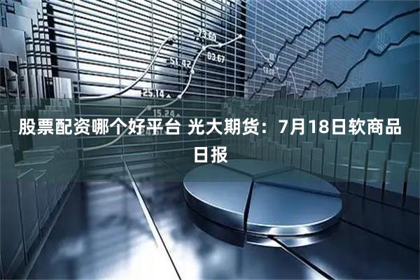 股票配资哪个好平台 光大期货：7月18日软商品日报