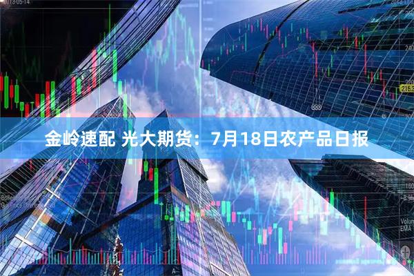 金岭速配 光大期货:7月18日农产品日报