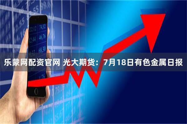 乐蒙网配资官网 光大期货：7月18日有色金属日报