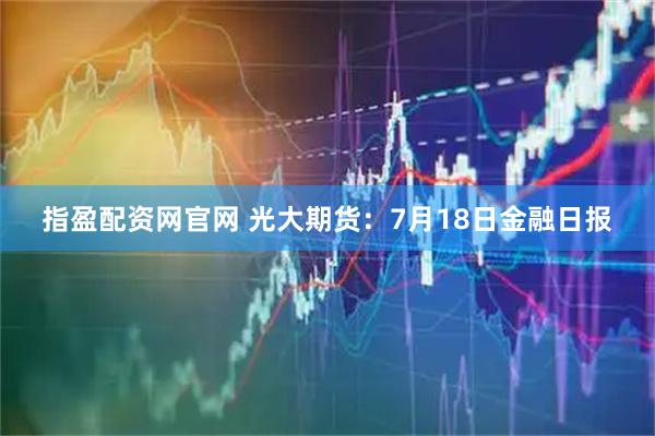 指盈配资网官网 光大期货:7月18日金融日报