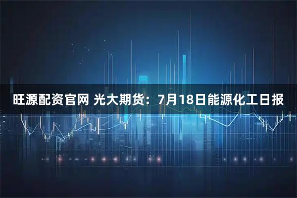 旺源配资官网 光大期货:7月18日能源化工日报