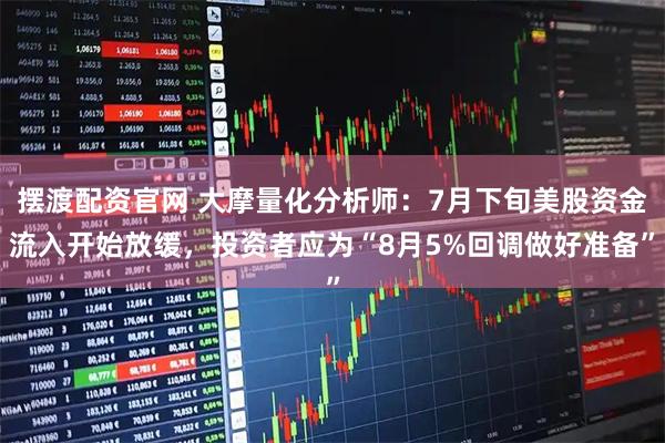 摆渡配资官网 大摩量化分析师:7月下旬美股资金流入开始放缓,投资者应为“8月5%回调做好准备”