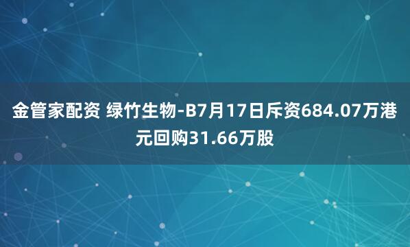 金管家配资 绿竹生物-B7月17日斥资684.07万港元回购31.66万股
