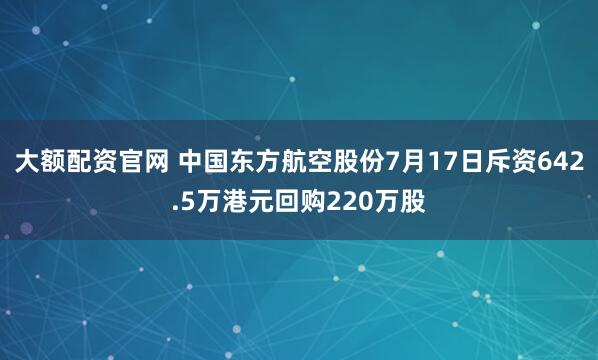 大额配资官网 中国东方航空股份7月17日斥资642.5万港元回购220万股