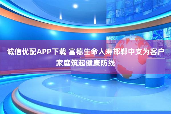 诚信优配APP下载 富德生命人寿邯郸中支为客户家庭筑起健康防线