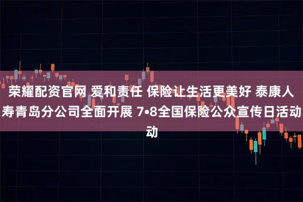 荣耀配资官网 爱和责任 保险让生活更美好 泰康人寿青岛分公司全面开展 7•8全国保险公众宣传日活动