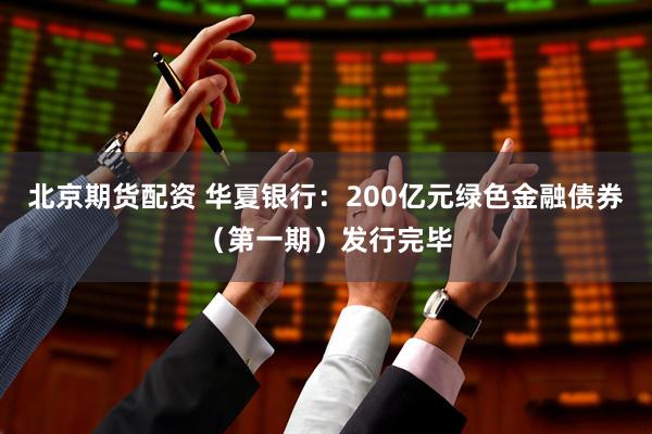 北京期货配资 华夏银行：200亿元绿色金融债券（第一期）发行完毕