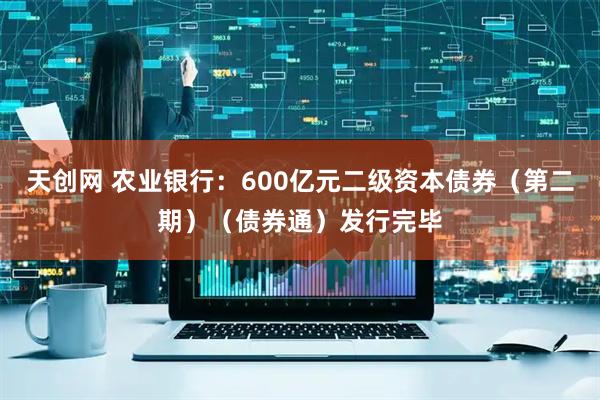 天创网 农业银行：600亿元二级资本债券（第二期）（债券通）发行完毕