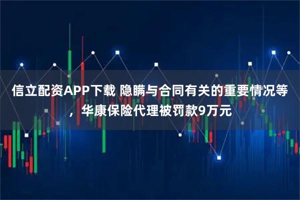 信立配资APP下载 隐瞒与合同有关的重要情况等，华康保险代理被罚款9万元