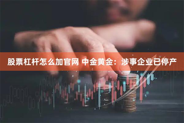 股票杠杆怎么加官网 中金黄金：涉事企业已停产