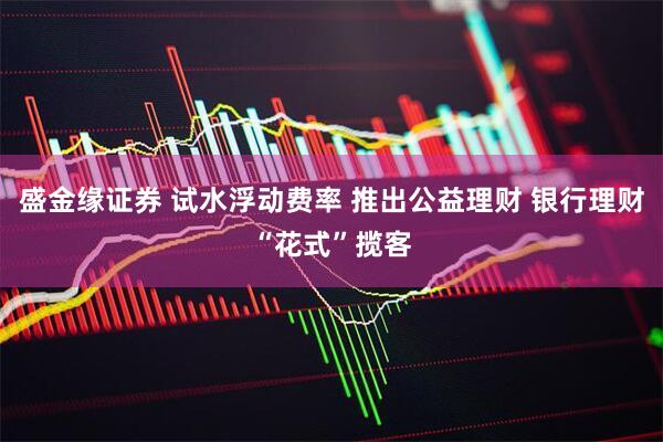 盛金缘证券 试水浮动费率 推出公益理财 银行理财“花式”揽客