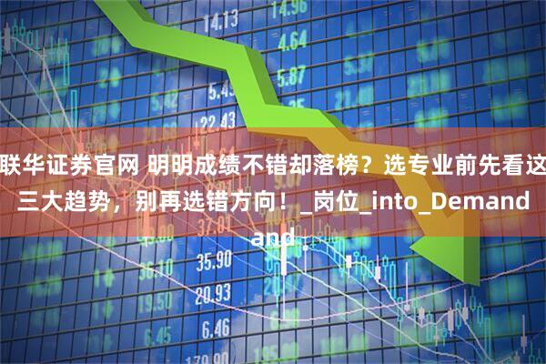 联华证券官网 明明成绩不错却落榜？选专业前先看这三大趋势，别再选错方向！_岗位_into_Demand