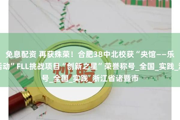 免息配资 再获殊荣！合肥38中北校获“央馆——乐高教育科创活动”FLL挑战项目“创新之星”荣誉称号_全国_实践_浙江省诸暨市