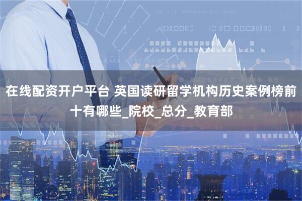 在线配资开户平台 英国读研留学机构历史案例榜前十有哪些_院校_总分_教育部