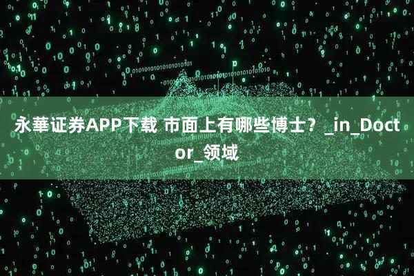 永華证券APP下载 市面上有哪些博士？_in_Doctor_领域