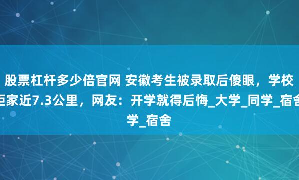 股票杠杆多少倍官网 安徽考生被录取后傻眼,学校距家近7.3公里,网友:开学就得后悔_大学_同学_宿舍