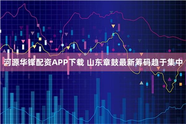 河源华锋配资APP下载 山东章鼓最新筹码趋于集中