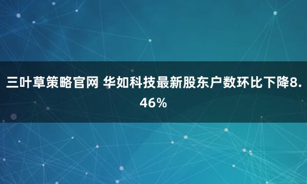 三叶草策略官网 华如科技最新股东户数环比下降8.46%