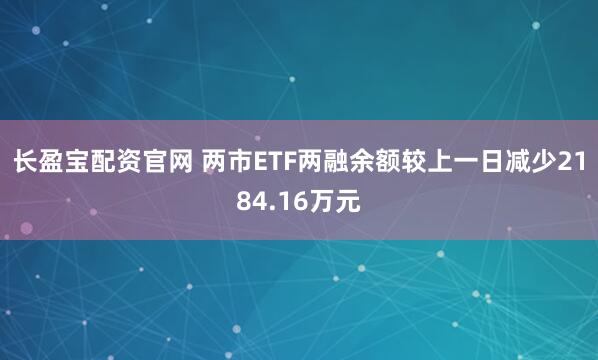 长盈宝配资官网 两市ETF两融余额较上一日减少2184.16万元