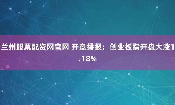 兰州股票配资网官网 开盘播报：创业板指开盘大涨1.18%