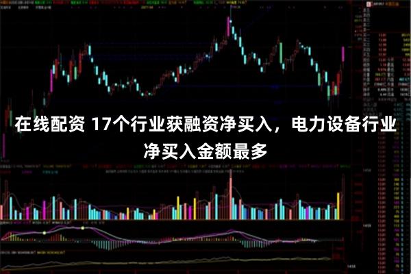 在线配资 17个行业获融资净买入，电力设备行业净买入金额最多