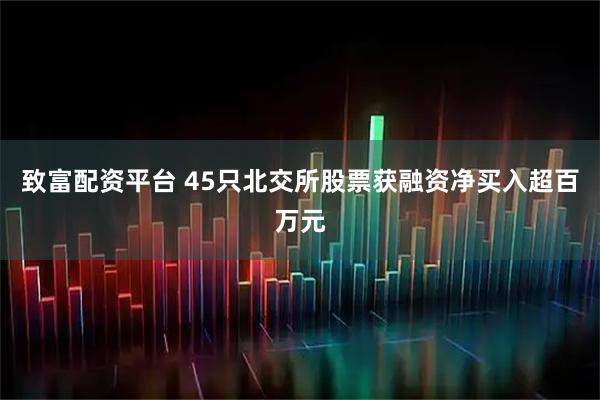 致富配资平台 45只北交所股票获融资净买入超百万元