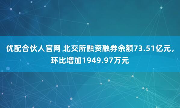 优配合伙人官网 北交所融资融券余额73.51亿元,环比增加1949.97万元