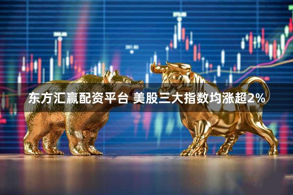 东方汇赢配资平台 美股三大指数均涨超2%