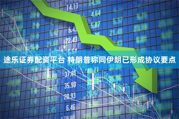途乐证券配资平台 特朗普称同伊朗已形成协议要点